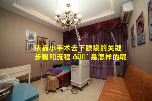 依靠小手术去下眼袋的关键步骤和流程 🐴 是怎样的呢